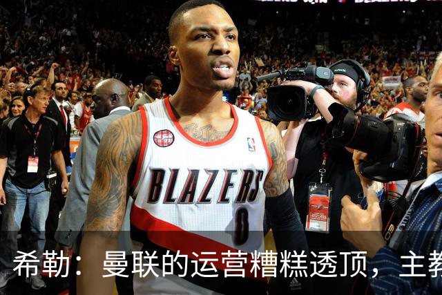 希勒：曼联的运营糟糕透顶，主教练不是问题所在