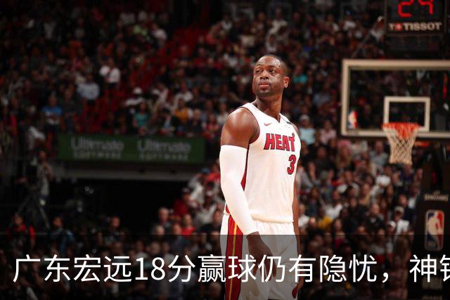 广东宏远18分赢球仍有隐忧，神锋末节救主，胡明轩主动谈伤情！